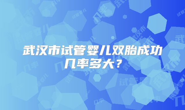 武汉市试管婴儿双胎成功几率多大?