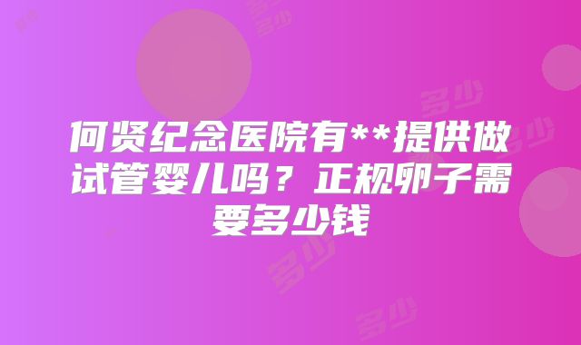 何贤纪念医院有**提供做试管婴儿吗？正规卵子需要多少钱