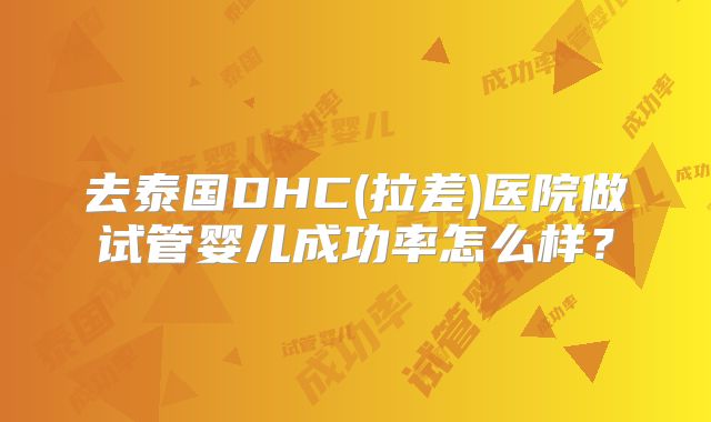 去泰国DHC(拉差)医院做试管婴儿成功率怎么样？