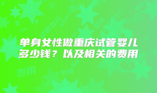 单身女性做重庆试管婴儿多少钱?以及相关的费用
