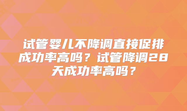 试管婴儿不降调直接促排成功率高吗?试管降调28天成功率高吗?