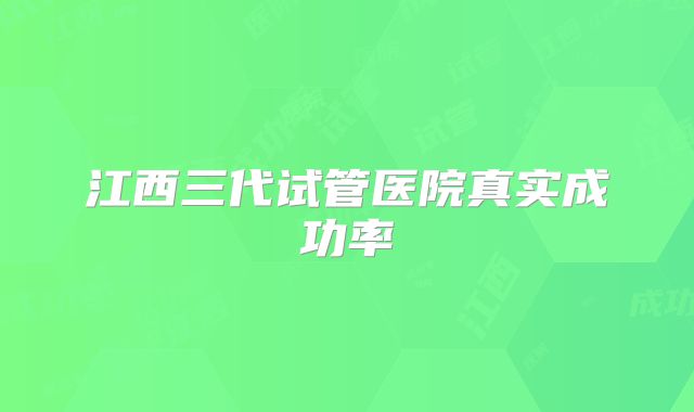 江西三代试管医院真实成功率
