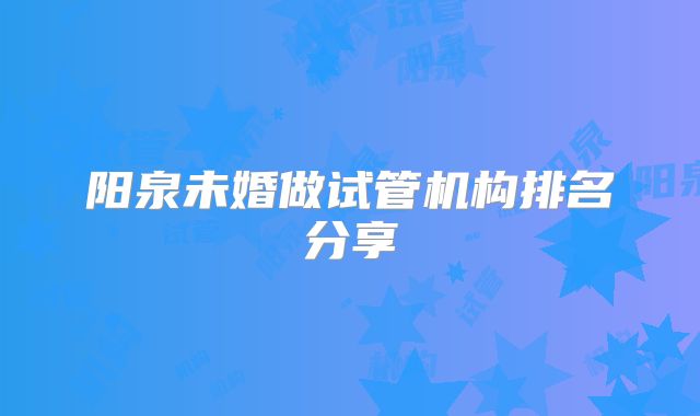 阳泉未婚做试管机构排名分享