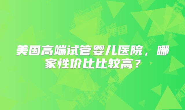 美国高端试管婴儿医院，哪家性价比比较高？