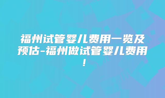 福州试管婴儿费用一览及预估-福州做试管婴儿费用!