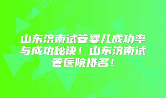 山东济南试管婴儿成功率与成功秘诀!山东济南试管医院排名!