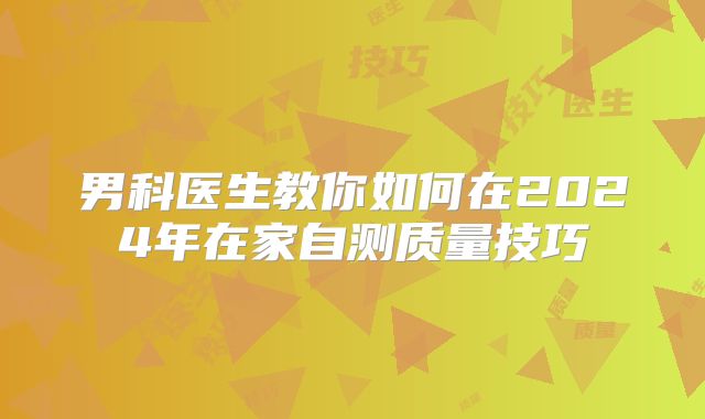男科医生教你如何在2024年在家自测质量技巧