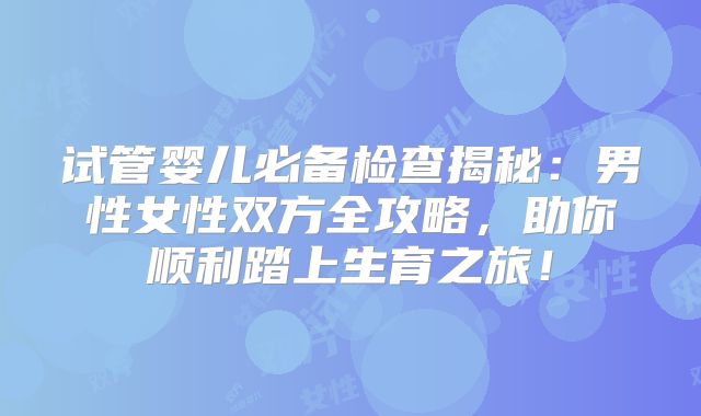 试管婴儿必备检查揭秘：男性女性双方全攻略，助你顺利踏上生育之旅！