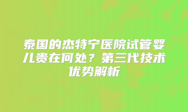 泰国的杰特宁医院试管婴儿贵在何处？第三代技术优势解析