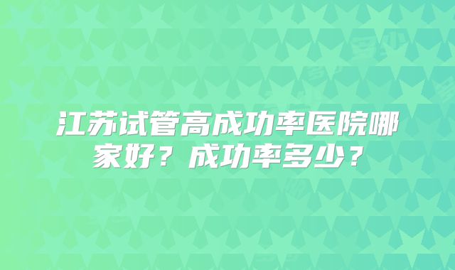 江苏试管高成功率医院哪家好？成功率多少？