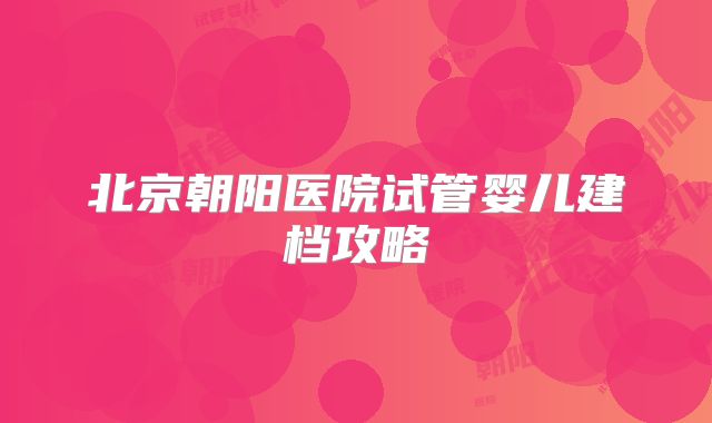北京朝阳医院试管婴儿建档攻略
