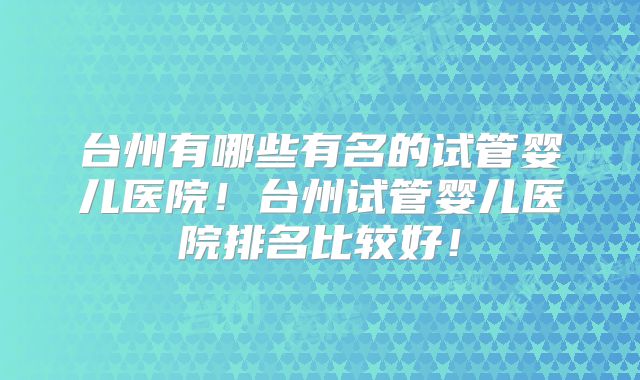 台州有哪些有名的试管婴儿医院!台州试管婴儿医院排名比较好!