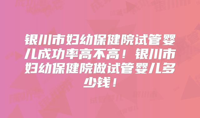 银川市妇幼保健院试管婴儿成功率高不高！银川市妇幼保健院做试管婴儿多少钱！