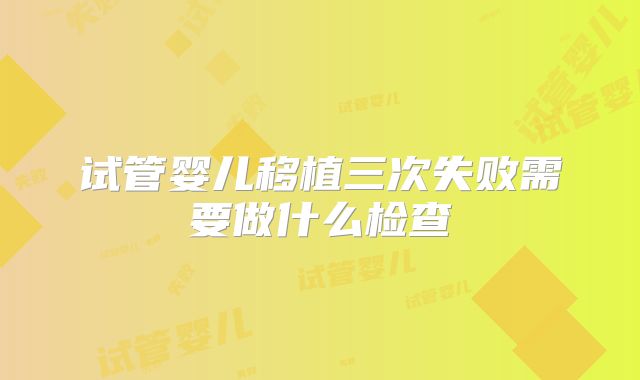 试管婴儿移植三次失败需要做什么检查