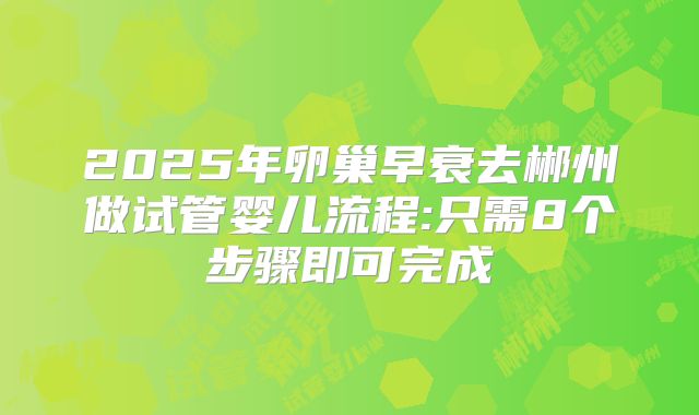 2025年卵巢早衰去郴州做试管婴儿流程:只需8个步骤即可完成