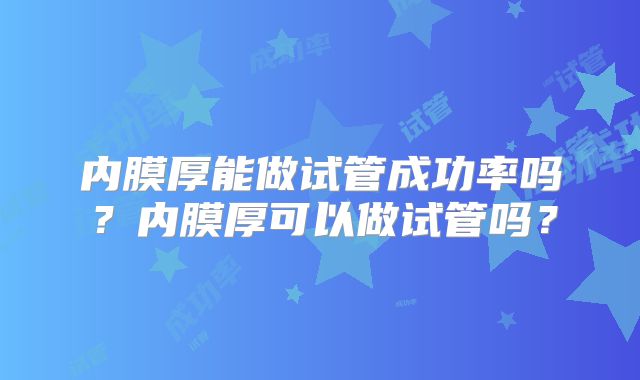 内膜厚能做试管成功率吗？内膜厚可以做试管吗？