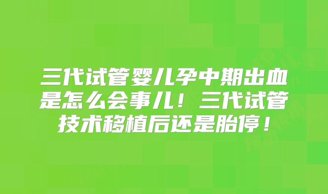 三代试管婴儿孕中期出血是怎么会事儿！三代试管技术移植后还是胎停！