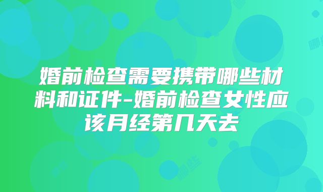 婚前检查需要携带哪些材料和证件-婚前检查女性应该月经第几天去