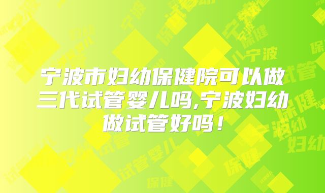 宁波市妇幼保健院可以做三代试管婴儿吗,宁波妇幼做试管好吗!