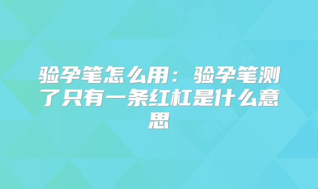 验孕笔怎么用：验孕笔测了只有一条红杠是什么意思