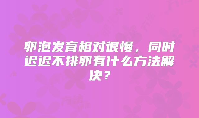 卵泡发育相对很慢，同时迟迟不排卵有什么方法解决？