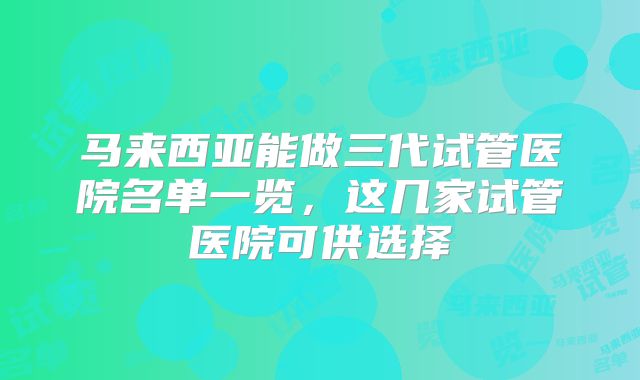 马来西亚能做三代试管医院名单一览,这几家试管医院可供选择