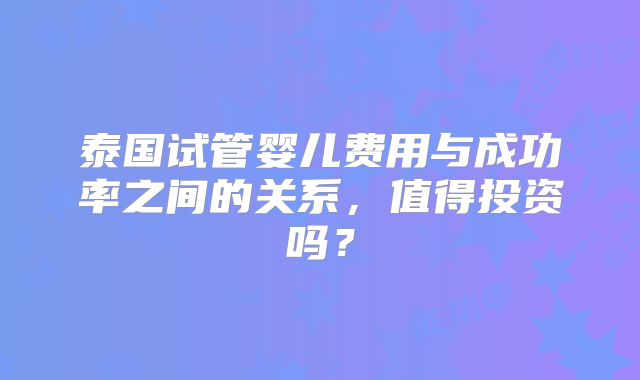 泰国试管婴儿费用与成功率之间的关系,值得投资吗?