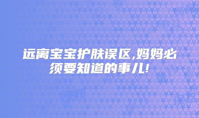 远离宝宝护肤误区,妈妈必须要知道的事儿!