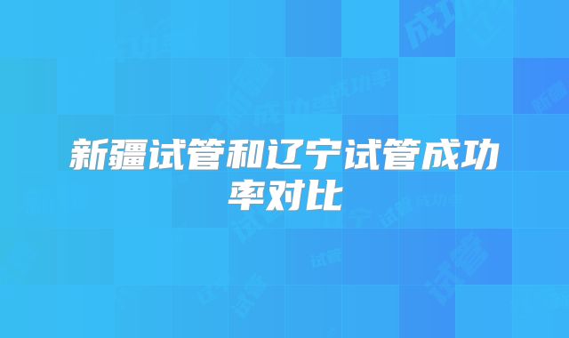 新疆试管和辽宁试管成功率对比
