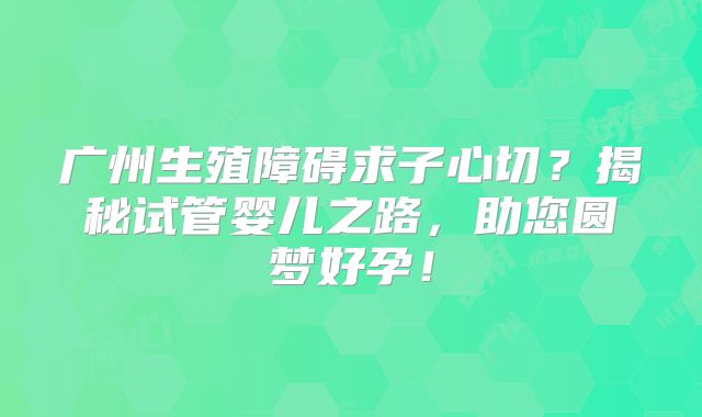 广州生殖障碍求子心切？揭秘试管婴儿之路，助您圆梦好孕！