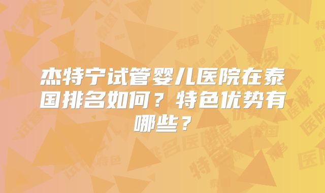 杰特宁试管婴儿医院在泰国排名如何？特色优势有哪些？