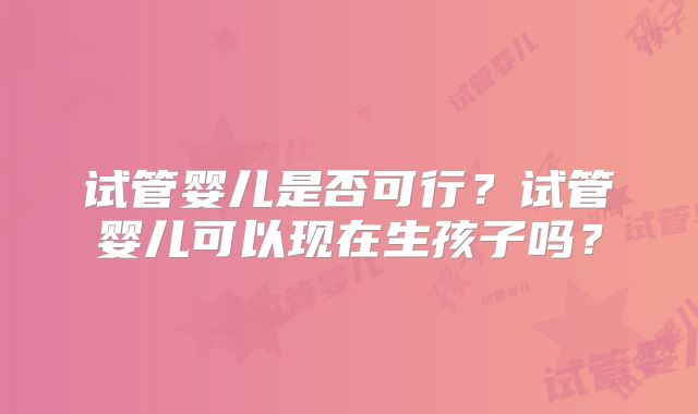 试管婴儿是否可行？试管婴儿可以现在生孩子吗？