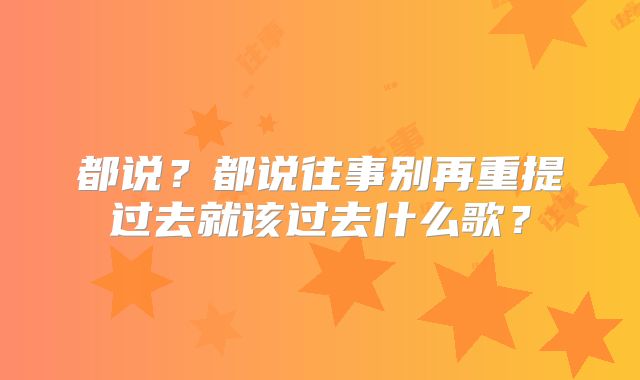 都说?都说往事别再重提过去就该过去什么歌?