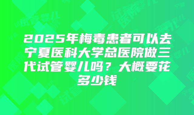 2025年梅毒患者可以去宁夏医科大学总医院做三代试管婴儿吗?大概要花多少钱