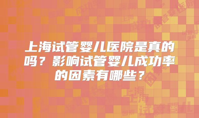 上海试管婴儿医院是真的吗？影响试管婴儿成功率的因素有哪些？