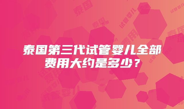 泰国第三代试管婴儿全部费用大约是多少？