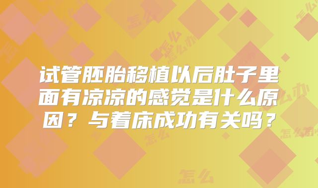 试管胚胎移植以后肚子里面有凉凉的感觉是什么原因？与着床成功有关吗？