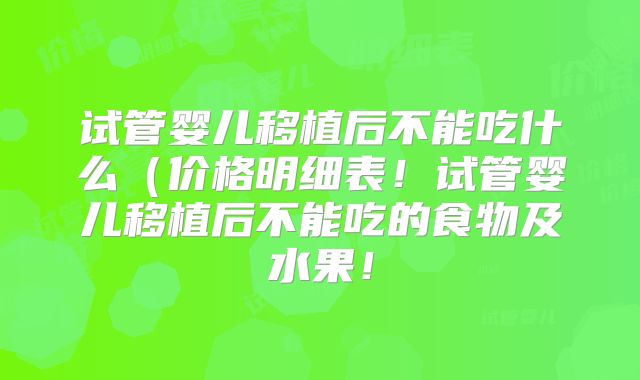 试管婴儿移植后不能吃什么(价格明细表!试管婴儿移植后不能吃的食物及水果!