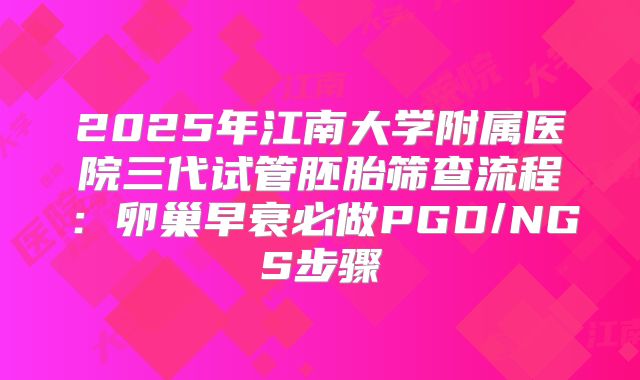 2025年江南大学附属医院三代试管胚胎筛查流程:卵巢早衰必做PGD/NGS步骤