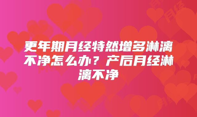 更年期月经特然增多淋漓不净怎么办？产后月经淋漓不净