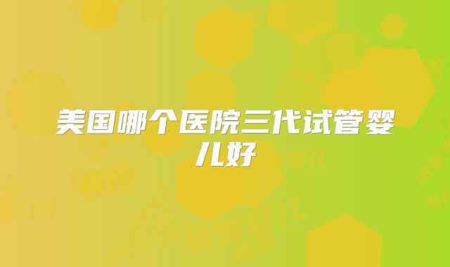 美国哪个医院三代试管婴儿好