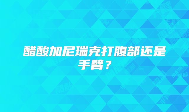 醋酸加尼瑞克打腹部还是手臂？