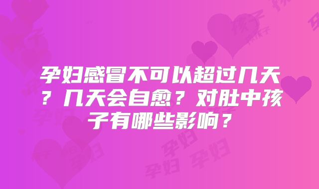 孕妇感冒不可以超过几天？几天会自愈？对肚中孩子有哪些影响？