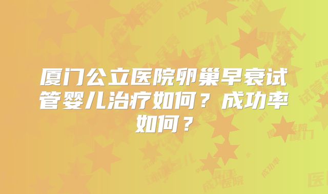 厦门公立医院卵巢早衰试管婴儿治疗如何？成功率如何？