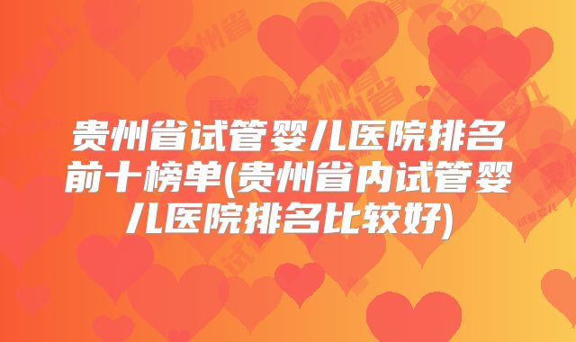 贵州省试管婴儿医院排名前十榜单(贵州省内试管婴儿医院排名比较好)
