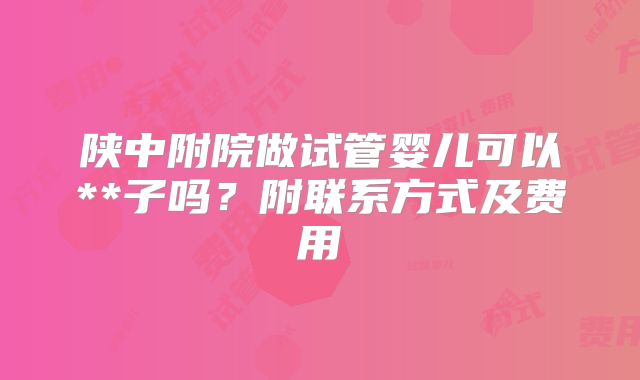 陕中附院做试管婴儿可以**子吗？附联系方式及费用