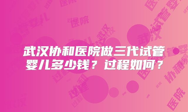 武汉协和医院做三代试管婴儿多少钱?过程如何?