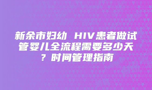 新余市妇幼 HIV患者做试管婴儿全流程需要多少天？时间管理指南