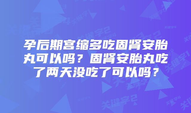 孕后期宫缩多吃固肾安胎丸可以吗？固肾安胎丸吃了两天没吃了可以吗？