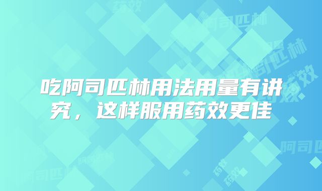 吃阿司匹林用法用量有讲究，这样服用药效更佳